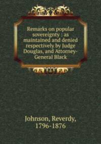 Remarks on popular sovereignty : as maintained and denied respectively by Judge Douglas, and Attorney-General Black