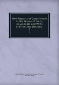 New Reports of Cases Heard in the House of Lords, on Appeals and Writs of Error: And Decided .. 2