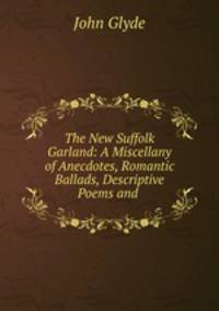 The New Suffolk Garland: A Miscellany of Anecdotes, Romantic Ballads, Descriptive Poems and .
