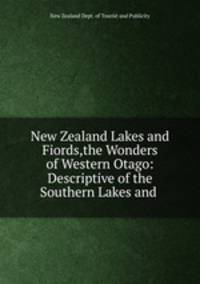 New Zealand Lakes and Fiords,the Wonders of Western Otago: Descriptive of the Southern Lakes and .