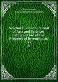Newton`s London Journal of Arts and Sciences: Being Record of the Progress of Invention as .. 33