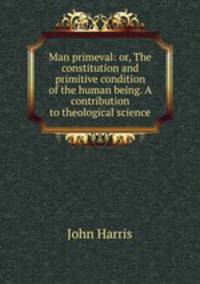 Man primeval: or, The constitution and primitive condition of the human being. A contribution to theological science