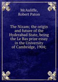 The Nizam; the origin and future of the Hyderabad State, being the Le Bas prize essay in the University of Cambridge, 1904;