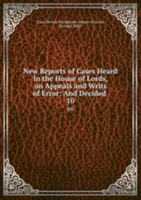 New Reports of Cases Heard in the House of Lords, on Appeals and Writs of Error: And Decided .. 10