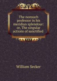 The nonsuch professor in his meridian splendour: or, The singular actions of sanctified .