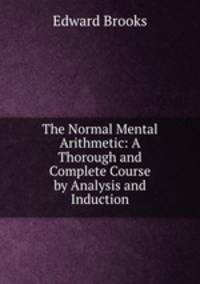 The Normal Mental Arithmetic: A Thorough and Complete Course by Analysis and Induction
