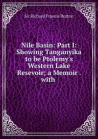 Nile Basin: Part I: Showing Tanganyika to be Ptolemy`s Western Lake Resevoir; a Memoir . with .
