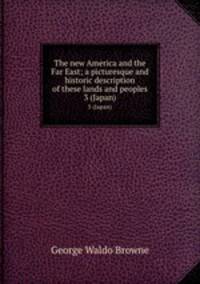 The new America and the Far East; a picturesque and historic description of these lands and peoples. 3 (Japan)