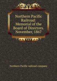 Northern Pacific Railroad: Memorial of the Board of Directors. November, 1867