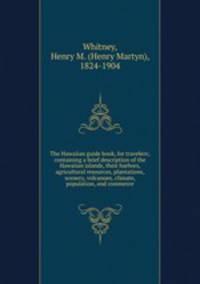 The Hawaiian guide book, for travelers; containing a brief description of the Hawaiian islands, their harbors, agricultural resources, plantations, scenery, volcanoes, climate, population, and commerce