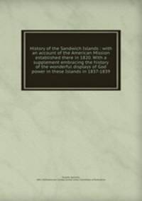 History of the Sandwich Islands : with an account of the American Mission established there in 1820. With a supplement embracing the history of the wonderful displays of God power in these Islands in 1837-1839