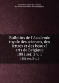 Bulletins de l`Academie royale des sciences, des lettres et des beaux?arts de Belgique.. 1881 ser. 3 v. 1