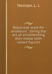 Repouss work for amateurs : being the art of ornamenting thin metal with raised figures