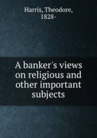 A banker`s views on religious and other important subjects