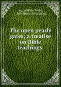 The open pearly gates; a treatise on Bible teachings