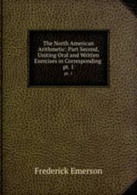 The North American Arithmetic: Part Second, Uniting Oral and Written Exercises in Corresponding .. pt. 1