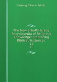 The New Schaff-Herzog Encyclopedia of Religious Knowledge: Embracing Biblical, Historical .. 11