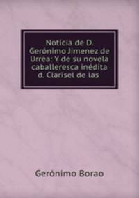 Notcia de D. Gernimo Jimenez de Urrea: Y de su novela caballeresca indita d. Clarisel de las .