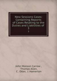 New Sessions Cases: Containing Reports of Cases Relating to the Duties and Liabilities of .. 3
