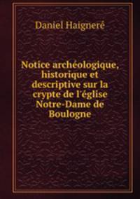 Notice archologique, historique et descriptive sur la crypte de l`glise Notre-Dame de Boulogne