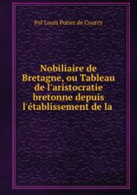 Nobiliaire de Bretagne, ou Tableau de l`aristocratie bretonne depuis l`tablissement de la .
