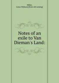 Notes of an exile to Van Dieman`s Land: