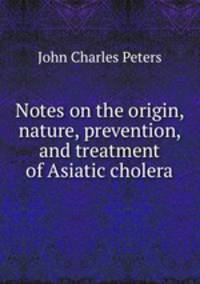 Notes on the origin, nature, prevention, and treatment of Asiatic cholera