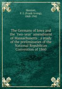 The Germans of Iowa and the "two-year" amendment of Massachusetts : a study of the preliminaries of the National Republican Convention of 1860