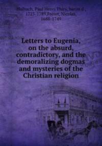 Letters to Eugenia, on the absurd, contradictory, and the demoralizing dogmas and mysteries of the Christian religion