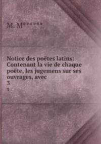 Notice des potes latins: Contenant la vie de chaque pote, les jugemens sur ses ouvrages, avec .. 3