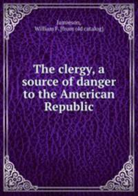 The clergy, a source of danger to the American Republic
