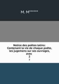 Notice des potes latins: Contenant la vie de chaque pote, les jugemens sur ses ouvrages, avec .. 2