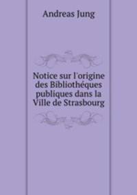 Notice sur l`origine des Bibliothques publiques dans la Ville de Strasbourg