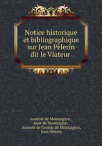 Notice historique et bibliographique sur Jean Plerin dit le Viateur .