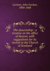 The deaconship : a treatise on the office of deacon, with suggestions for its revival in the Church of Scotland