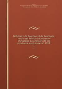 Nobiliaire de Guienne et de Gascogne; revue des familles d`ancienne chevalerie ou anoblies de ces provinces, anterieures a 1789;. 1