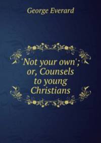 `Not your own`; or, Counsels to young Christians