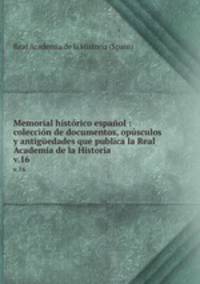Memorial histrico espaol : coleccin de documentos, opsculos y antigedades que publica la Real Academia de la Historia. v.16