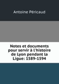 Notes et documents pour servir l`histoire de Lyon pendant la Ligue: 1589-1594