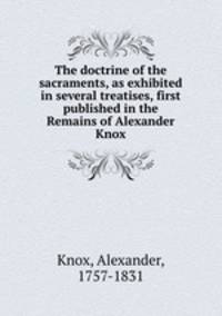 The doctrine of the sacraments, as exhibited in several treatises, first published in the Remains of Alexander Knox