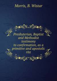 Presbyterian, Baptist and Methodist testimony to confirmation, as a primitive and apostolic rite