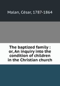 The baptized family : or, An inquiry into the condition of children in the Christian church
