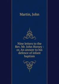 Nine letters to the Rev. Mr. John Horsey : or, An answer to his defence of infant baptism