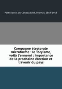 Campagne lectorale microforme : le Toryisme, voil l`ennemi : importance de la prochaine lection et l`avenir du pays