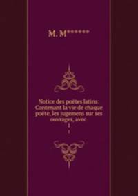 Notice des potes latins: Contenant la vie de chaque pote, les jugemens sur ses ouvrages, avec .. 1