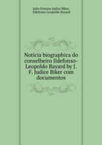 Noticia biographica do conselheiro Ildefonso-Leopoldo Bayard by J.F. Judice Biker com documentos