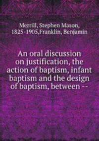 An oral discussion on justification, the action of baptism, infant baptism and the design of baptism, between --