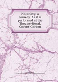 Notoriety: a comedy. As it is performed at the Theatre-Royal, Covent-Garden
