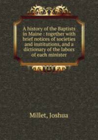 A history of the Baptists in Maine : together with brief notices of societies and institutions, and a dictionary of the labors of each minister