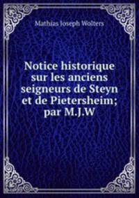 Notice historique sur les anciens seigneurs de Steyn et de Pietersheim; par M.J.W.